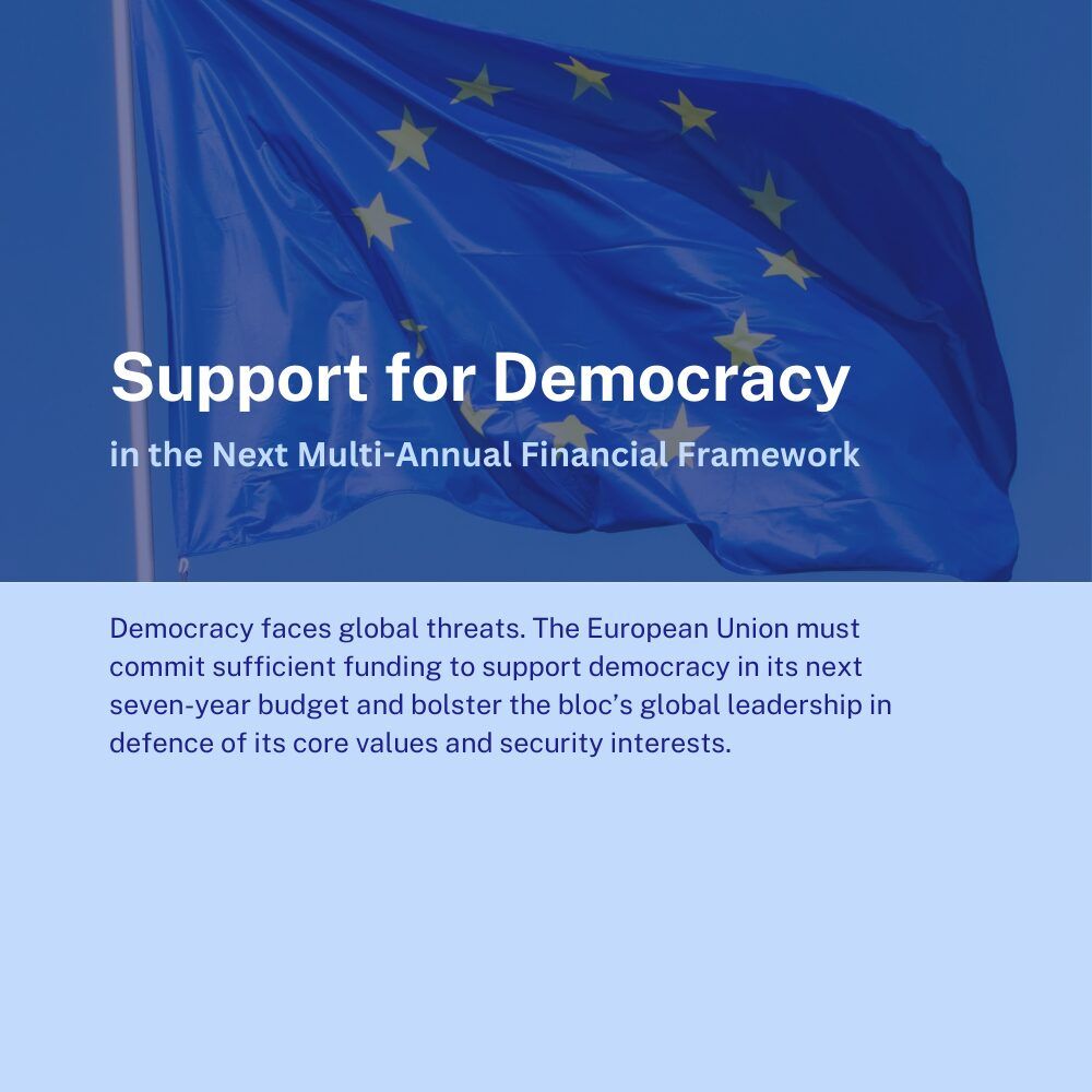Support for Democracy
in the Next Multi-Annual Financial Framework

Democracy faces global threats. The European Union must commit sufficient funding to support democracy in its next seven-year budget and bolster the bloc’s global leadership in defence of its core values and security interests.